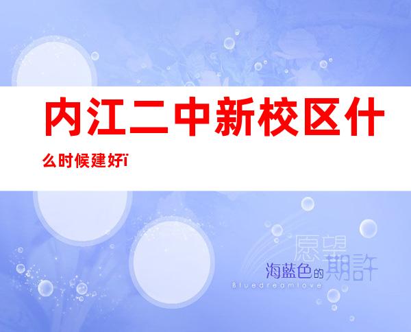 内江二中新校区什么时候建好（内江二中和六中哪个好）