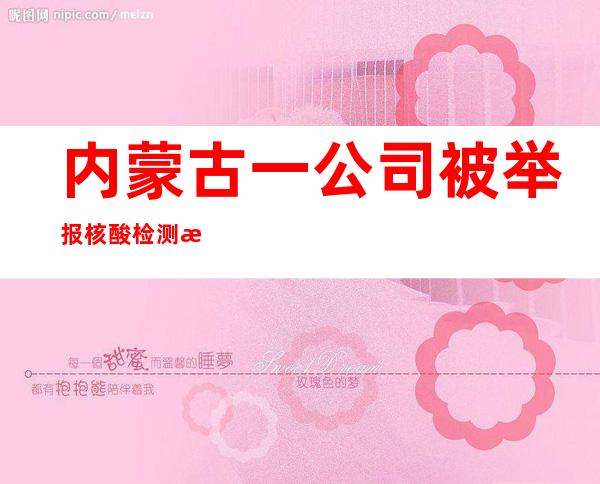 内蒙古一公司被举报核酸检测效果造假 本地警方传递