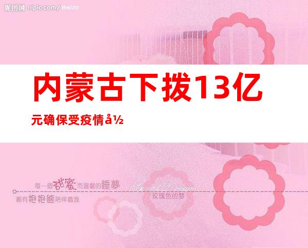 内蒙古下拨1.3亿元 确保受疫情影响等困难群众基本生活需求