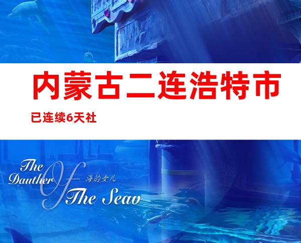 内蒙古二连浩特市已连续6天社会面清零 有81个封控区降为管控区