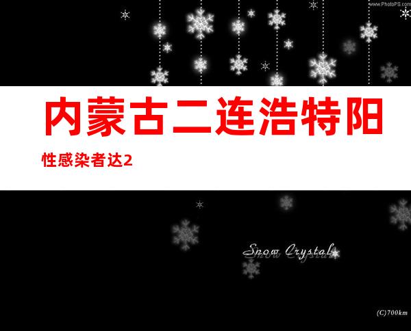 内蒙古二连浩特阳性感染者达224例 本次疫情属奥密克戎病毒