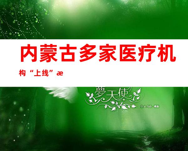 内蒙古多家医疗机构“上线”新冠肺炎蒙中医药防治方案