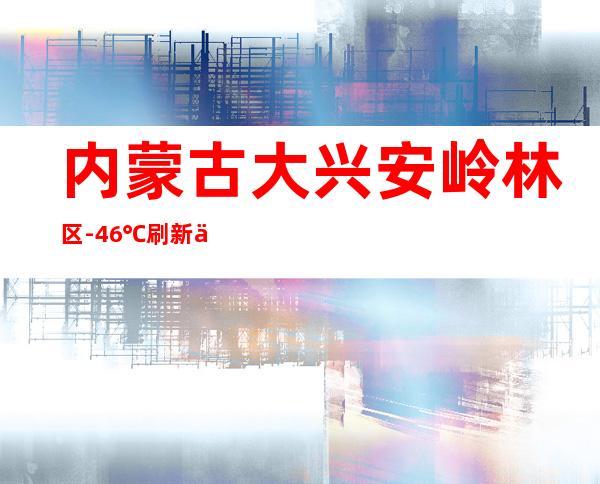 内蒙古大兴安岭林区-46℃刷新今冬最低温