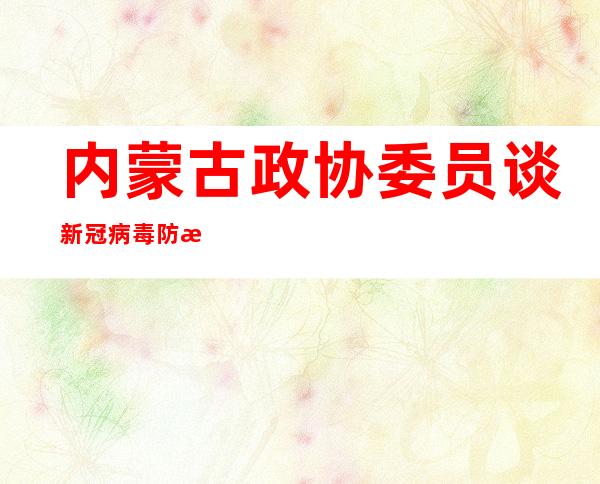 内蒙古政协委员谈新冠病毒防治：中、蒙医药发挥的作用毋庸置疑