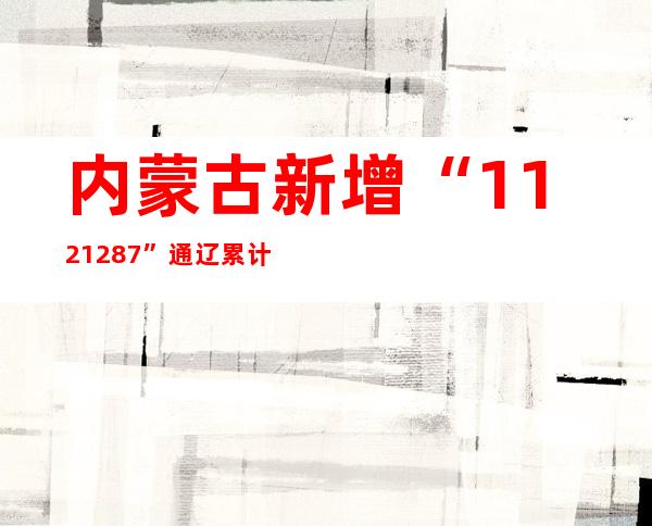 内蒙古新增“112+1287” 通辽累计阳性熏染者超400例