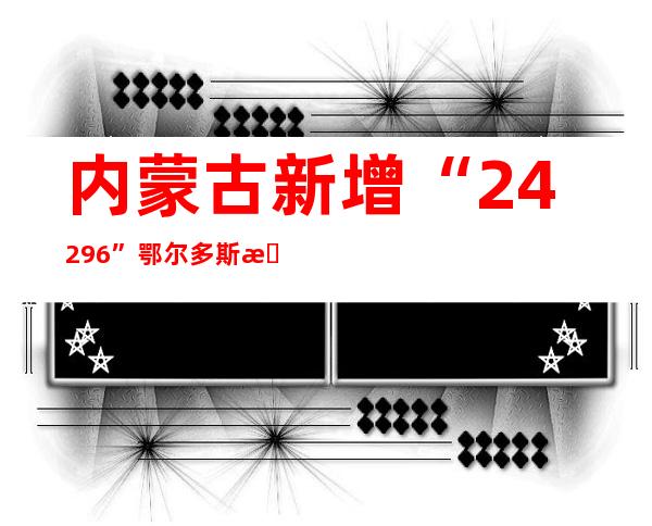 内蒙古新增“24+296” 鄂尔多斯新增“4+4”