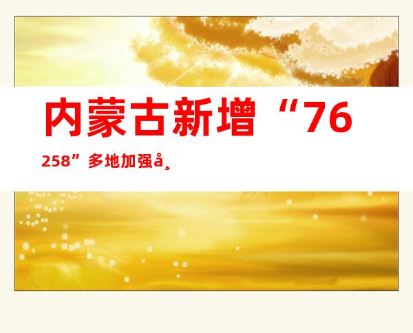 内蒙古新增“76+258” 多地加强常态化疫情防控