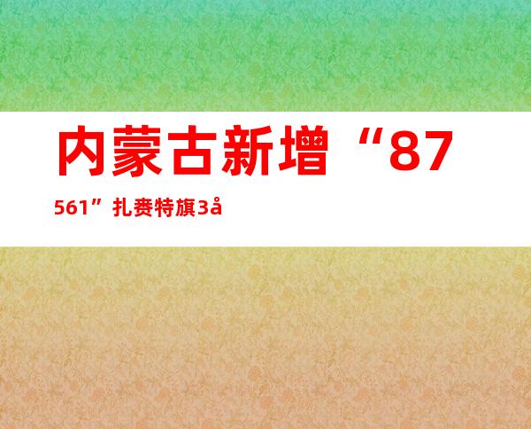 内蒙古新增“87+561” 扎赉特旗3天检出151例阳性熏染者