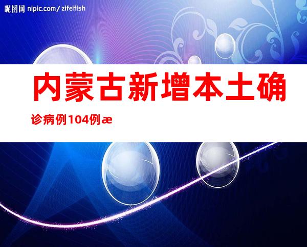 内蒙古新增本土确诊病例104例 新增本土无症状熏染者450例