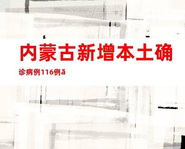 内蒙古新增本土确诊病例116例、无症状熏染者415例