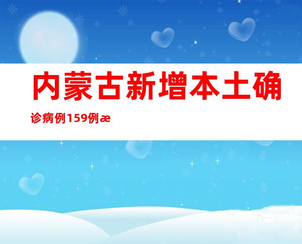 内蒙古新增本土确诊病例159例 新增本土无症状熏染者1635例