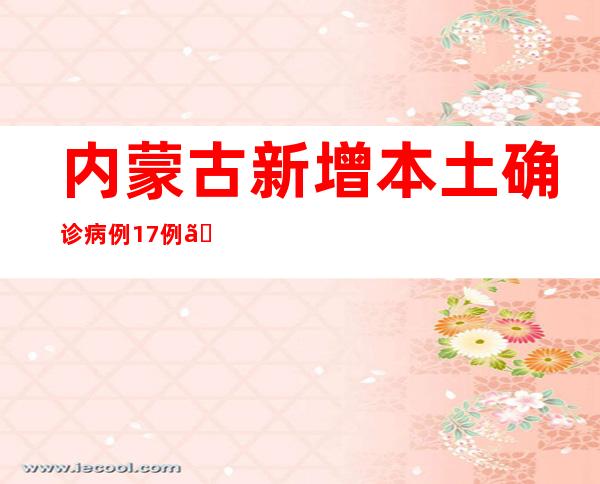 内蒙古新增本土确诊病例17例、本土无症状熏染者33例