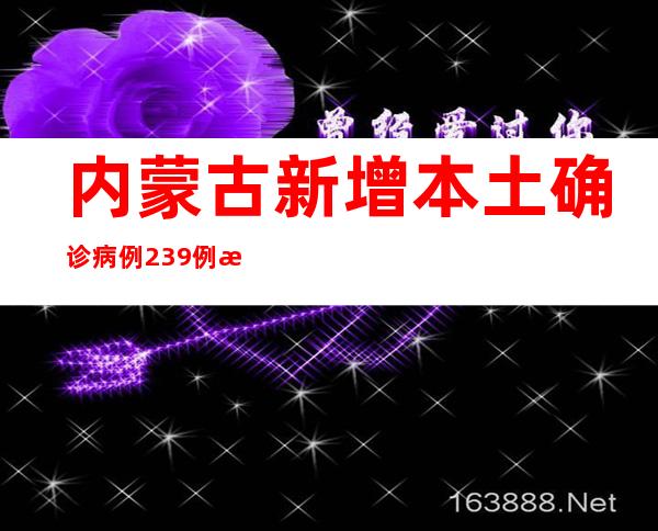 内蒙古新增本土确诊病例239例 新增本土无症状熏染者525例