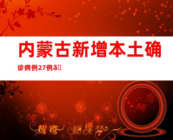 内蒙古新增本土确诊病例27例、本土无症状熏染者64例