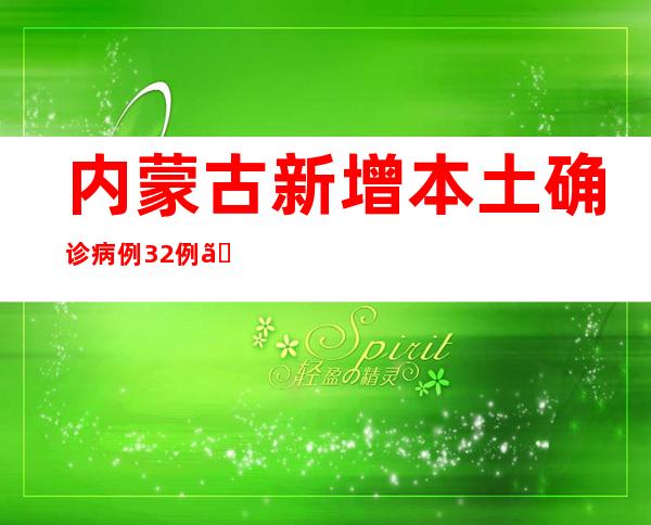 内蒙古新增本土确诊病例32例、无症状熏染者66例