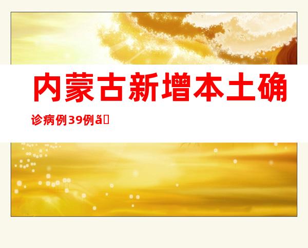 内蒙古新增本土确诊病例39例、无症状熏染者69例