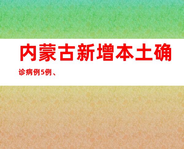 内蒙古新增本土确诊病例5例、本土无症状感染者16例