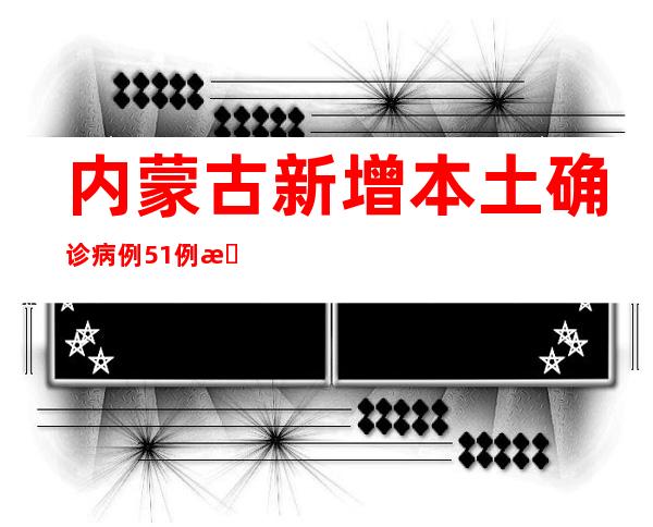 内蒙古新增本土确诊病例51例 新增本土无症状感染者149例