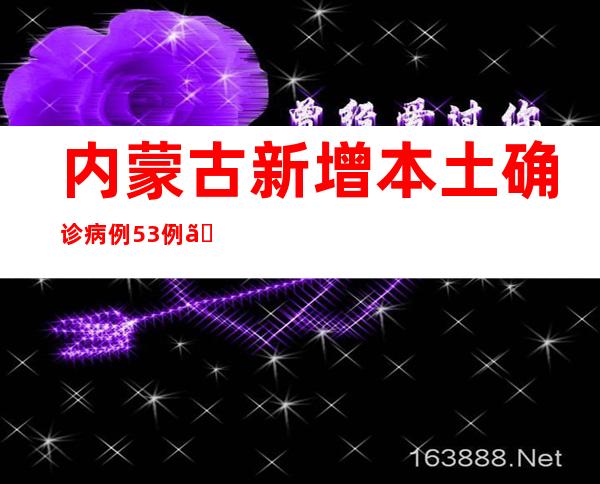 内蒙古新增本土确诊病例53例、本土无症状熏染者276例