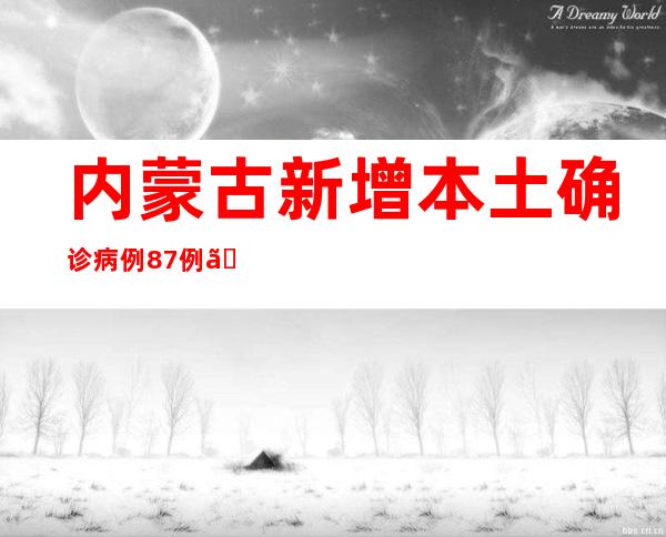 内蒙古新增本土确诊病例87例、本土无症状熏染者561例