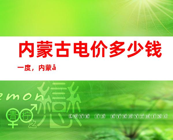 内蒙古电价多少钱一度，内蒙古电价调整2021