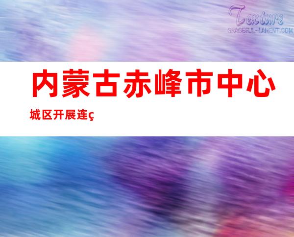 内蒙古赤峰市中心城区开展连续3天区域核酸检测