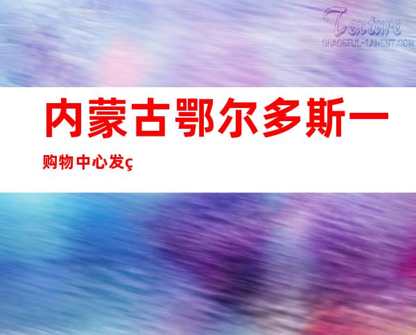 内蒙古鄂尔多斯一购物中心发生火灾 两名人员死亡