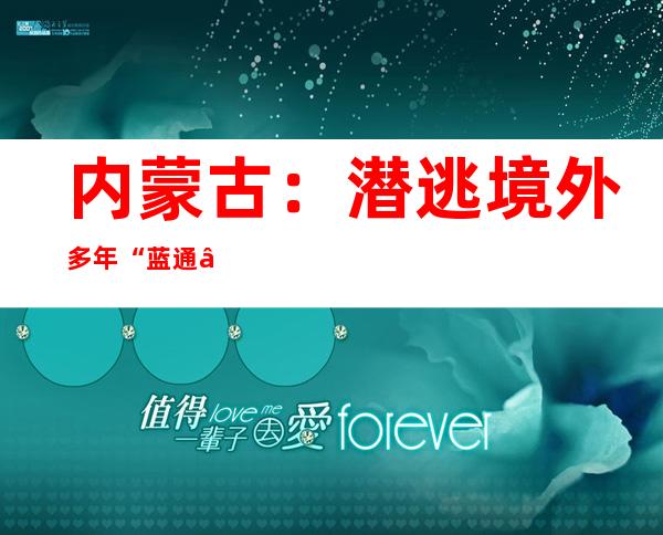 内蒙古：潜逃境外多年“蓝通”涉毒逃犯落网