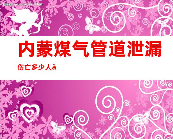 内蒙煤气管道泄漏 伤亡多少人具体是什么原因