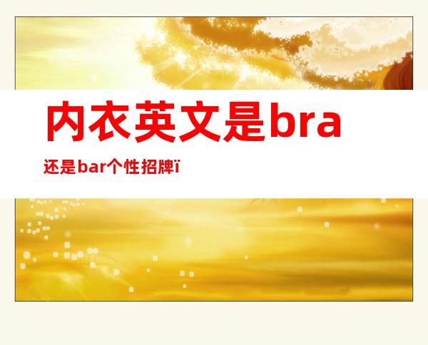 内衣英文是bra还是bar个性招牌（内衣英文是bra还是bar怎么读）