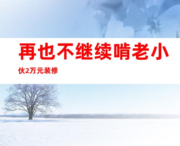 再也不继续啃老 小伙2万元装修进住毛坯房成网红