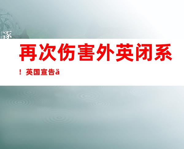 再次伤害 外英闭系！英国宣告 中断 取喷鼻 港的引渡协定 