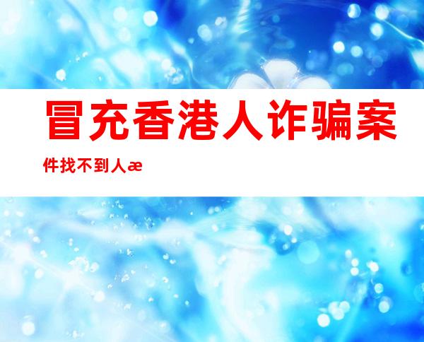 冒充香港人诈骗案件找不到人怎么办，冒充香港人诈骗报警有用吗