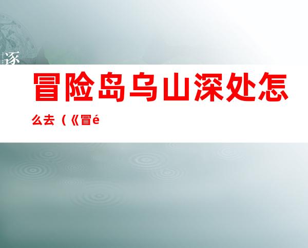 冒险岛乌山深处怎么去（《冒险岛online》冒险岛乌里卡在哪解析心得）