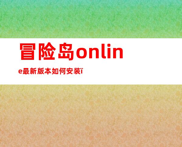 冒险岛online最新版本如何安装（《冒险岛online》牛牛冒险岛详解心得）