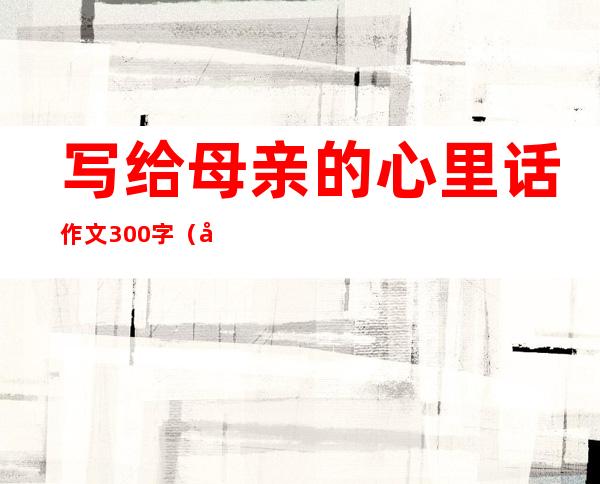 写给母亲的心里话作文300字（写给母亲的最感动的句子）