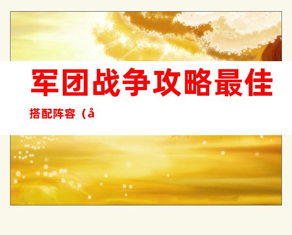 军团战争攻略最佳搭配阵容（军团战争攻略几个厉害的兵）