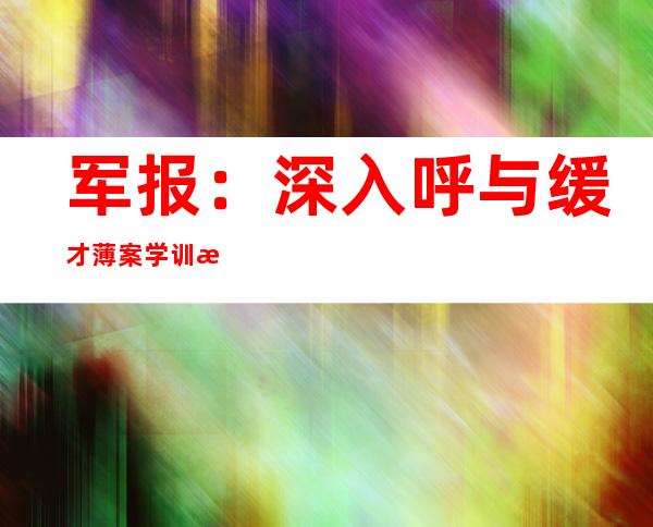 军报：深入 呼与缓才薄案学训 没有作“二里人”