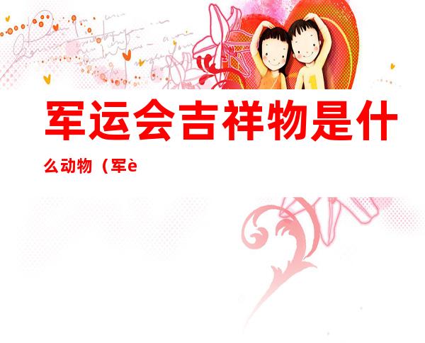 军运会吉祥物是什么动物（军运会吉祥物哪里有卖）