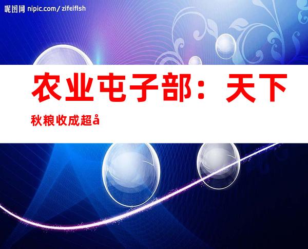 农业屯子部：天下秋粮收成超六成、近八亿亩