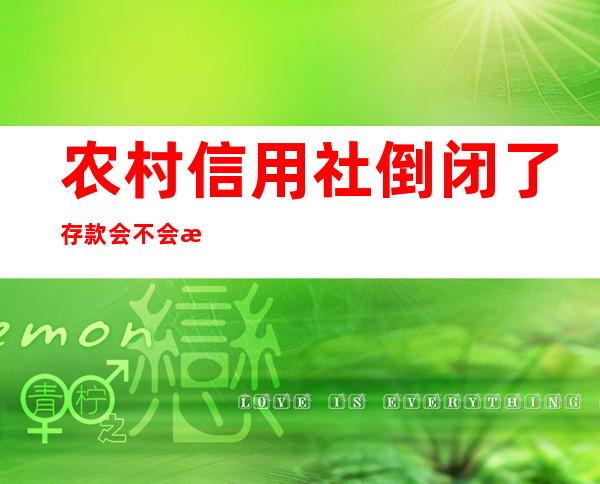 农村信用社倒闭了存款会不会没有了（农村信用合作联社app官方下载）