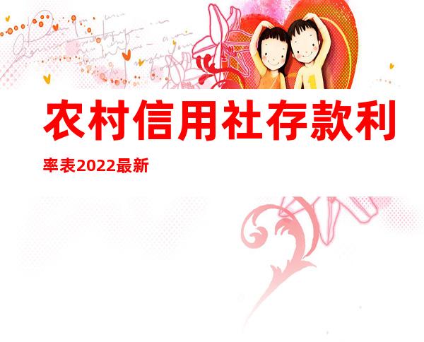 农村信用社存款利率表2022最新利率云南省（农村信用社存款利率表2022最新利率）