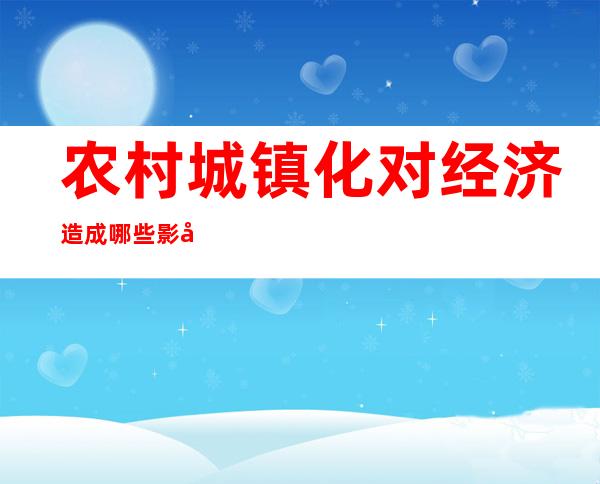 农村城镇化对经济造成哪些影响？农村城镇化的原因是什么？