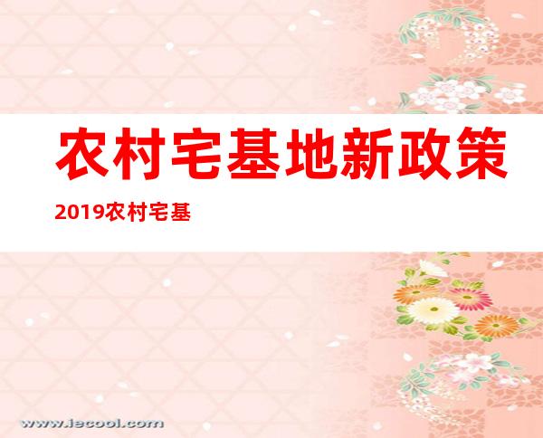 农村宅基地新政策2019农村宅基地收费吗（农村宅基地新政策2019如何申请宅基地）