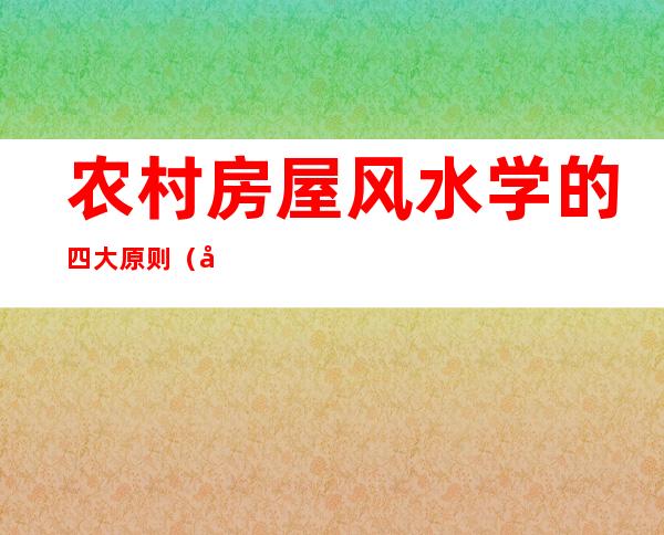 农村房屋风水学的四大原则（农村房屋风水学100条禁忌）