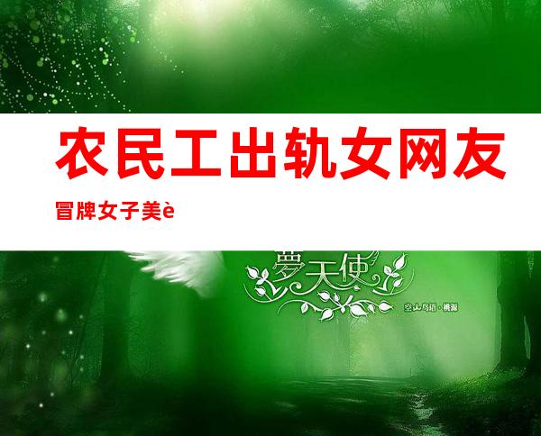 农民工出轨女网友 冒牌女子美色引诱设局陷害行骗太可耻