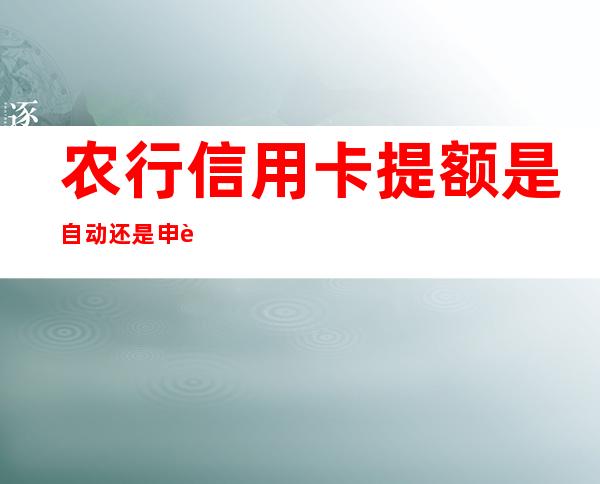 农行信用卡提额是自动还是申请（农行信用卡申请提额要多久通过）