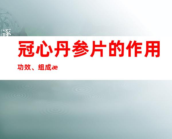 冠心丹参片的作用功效、组成成分与现代应用