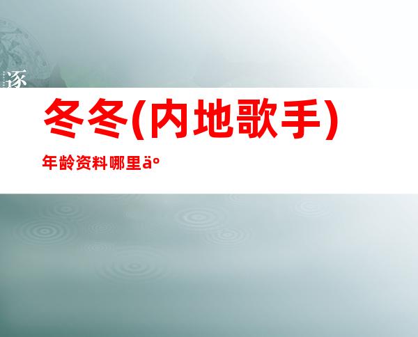 冬冬(内地歌手)年龄资料哪里人,个人档案,从艺经历,作品介绍