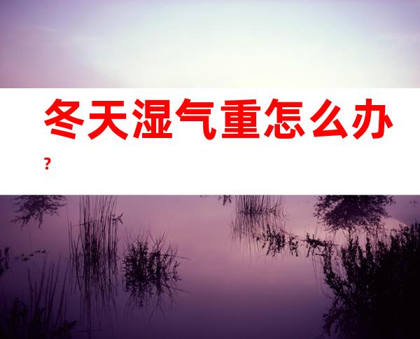 冬天湿气重怎么办？